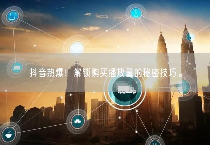 抖音热爆！解锁购买播放量的秘密技巧。