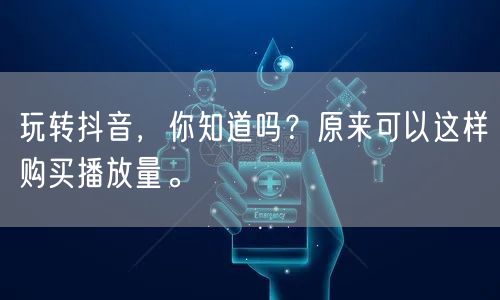 玩转抖音，你知道吗？原来可以这样购买播放量。