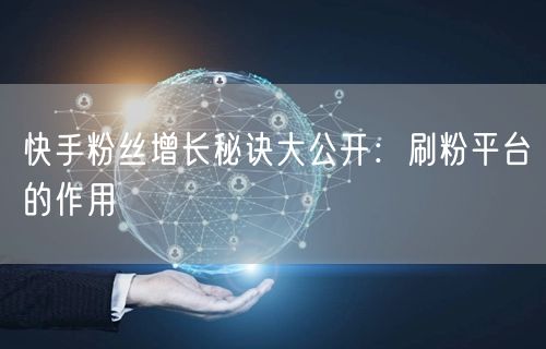 快手粉丝增长秘诀大公开：刷粉平台的作用