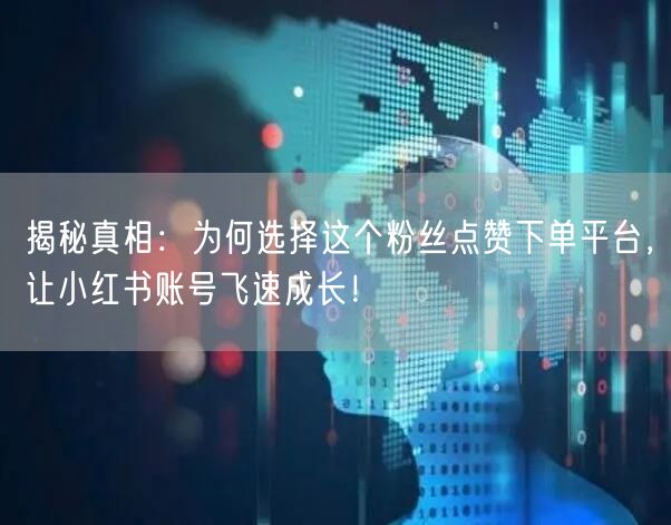 揭秘真相：为何选择这个粉丝点赞下单平台，让小红书账号飞速成长！