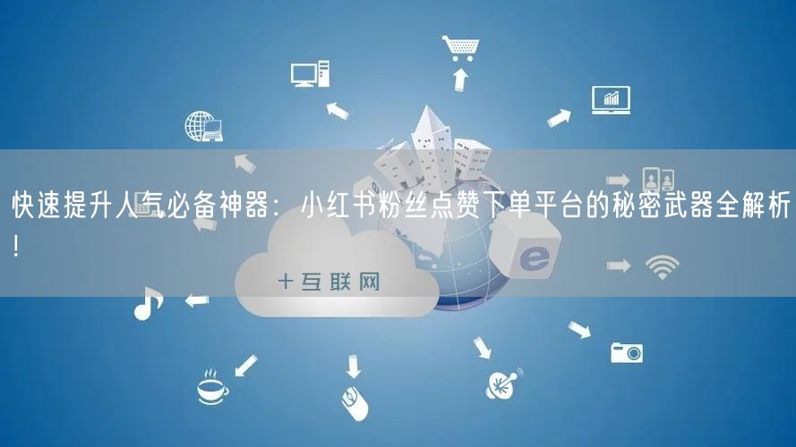 快速提升人气必备神器：小红书粉丝点赞下单平台的秘密武器全解析！