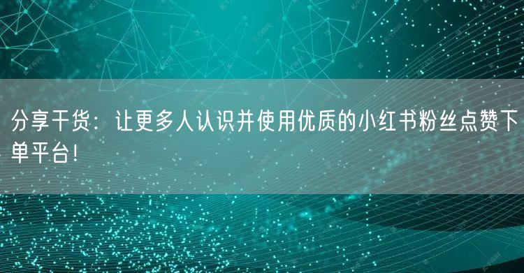 分享干货：让更多人认识并使用优质的小红书粉丝点赞下单平台！