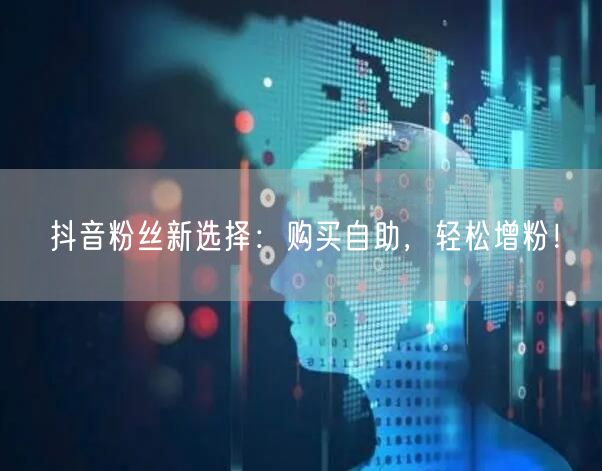 抖音粉丝新选择：购买自助，轻松增粉！