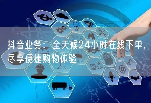 抖音业务：全天候24小时在线下单，尽享便捷购物体验