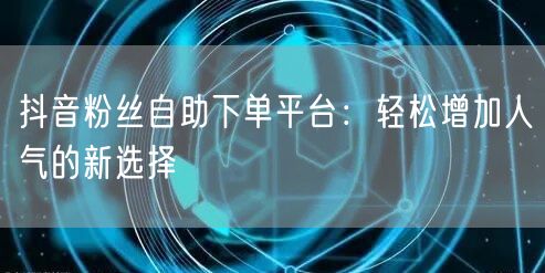 抖音粉丝自助下单平台：轻松增加人气的新选择