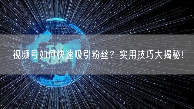 视频号如何快速吸引粉丝？实用技巧大揭秘！