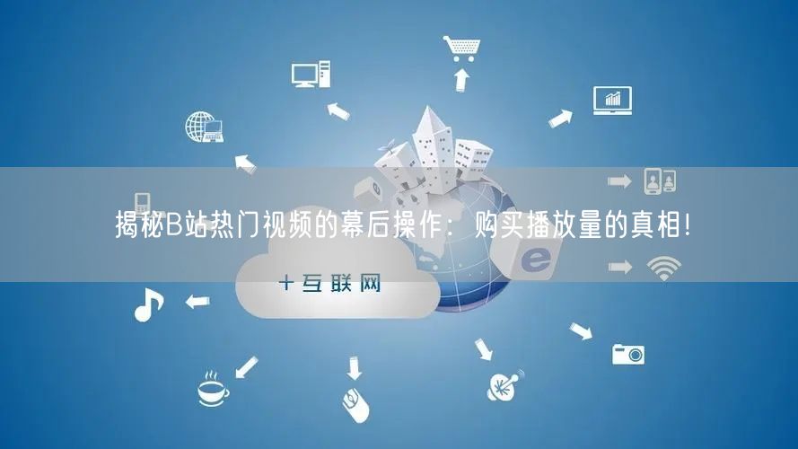 揭秘B站热门视频的幕后操作：购买播放量的真相！