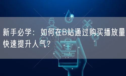 新手必学：如何在B站通过购买播放量快速提升人气？