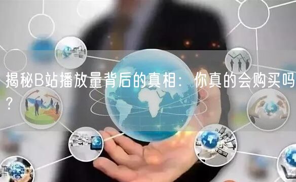 揭秘B站播放量背后的真相：你真的会购买吗？