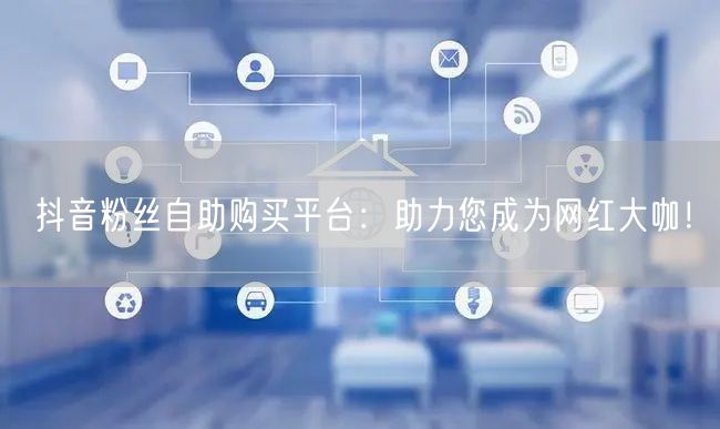 抖音粉丝自助购买平台：助力您成为网红大咖！