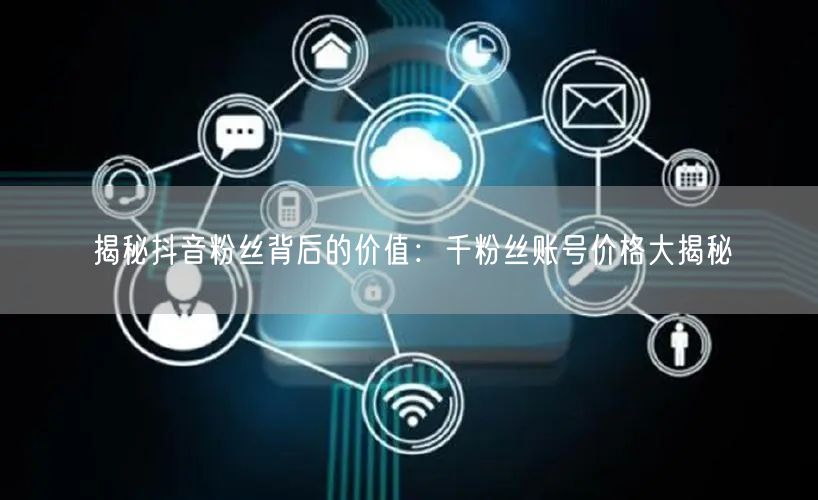 揭秘抖音粉丝背后的价值：千粉丝账号价格大揭秘