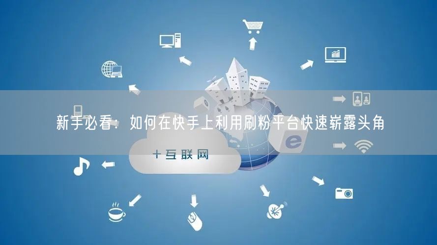 新手必看：如何在快手上利用刷粉平台快速崭露头角