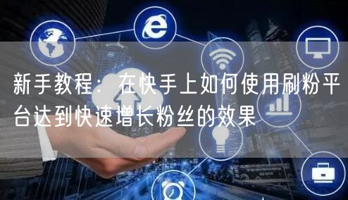 新手教程：在快手上如何使用刷粉平台达到快速增长粉丝的效果