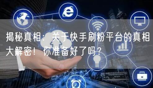 揭秘真相：关于快手刷粉平台的真相大解密！你准备好了吗？