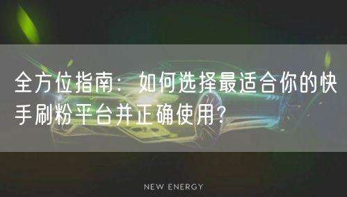 全方位指南：如何选择最适合你的快手刷粉平台并正确使用？