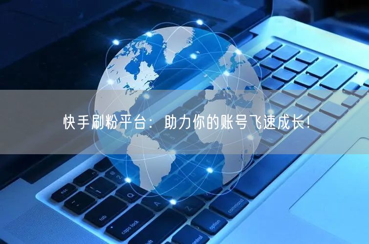 快手刷粉平台：助力你的账号飞速成长！