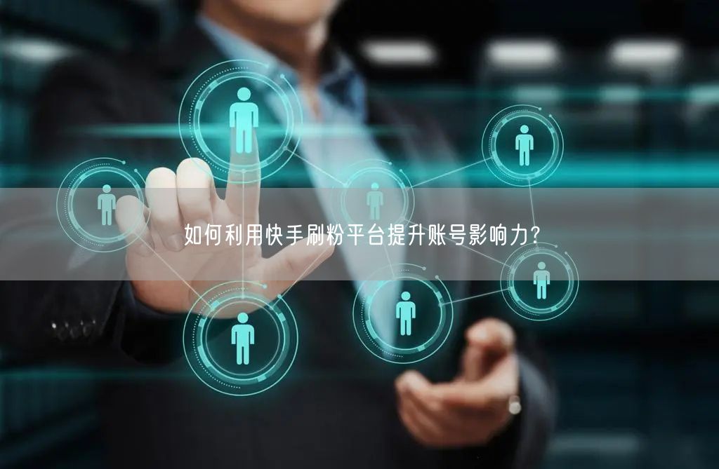 如何利用快手刷粉平台提升账号影响力？