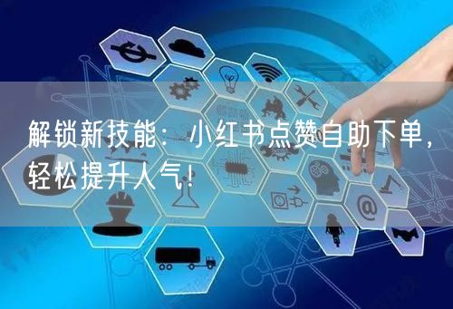 解锁新技能：小红书点赞自助下单，轻松提升人气！