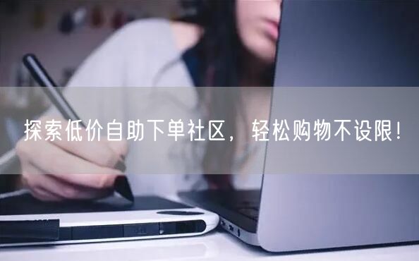 探索低价自助下单社区，轻松购物不设限！