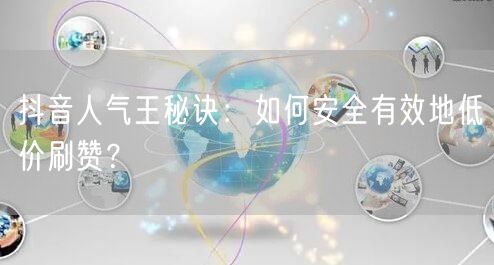 抖音人气王秘诀：如何安全有效地低价刷赞？