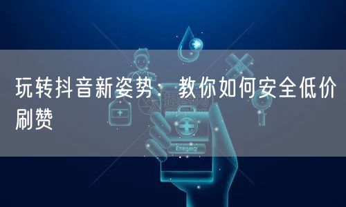 玩转抖音新姿势：教你如何安全低价刷赞