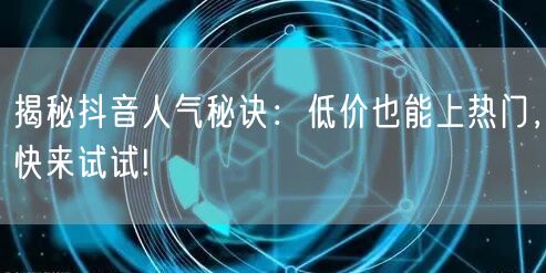 揭秘抖音人气秘诀：低价也能上热门，快来试试!