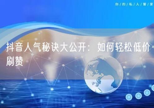 抖音人气秘诀大公开：如何轻松低价刷赞