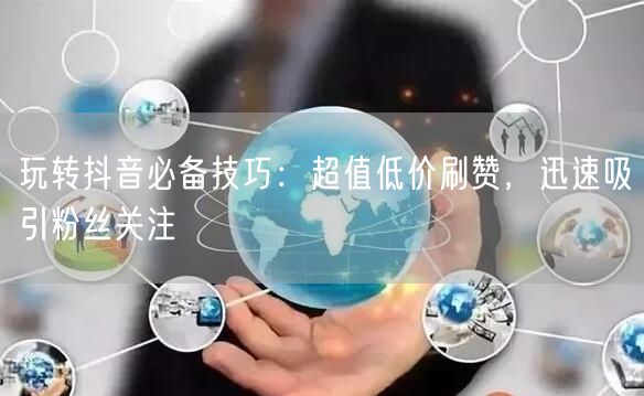 玩转抖音必备技巧：超值低价刷赞，迅速吸引粉丝关注