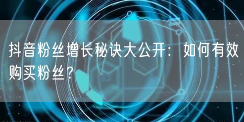 抖音粉丝增长秘诀大公开：如何有效购买粉丝？