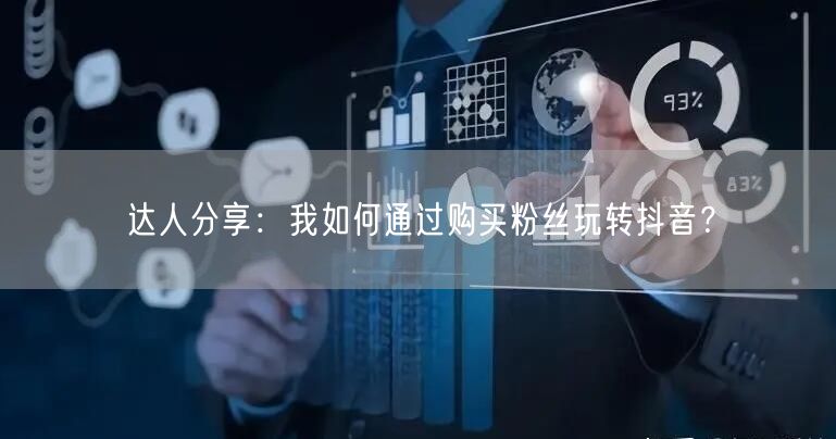 达人分享：我如何通过购买粉丝玩转抖音？