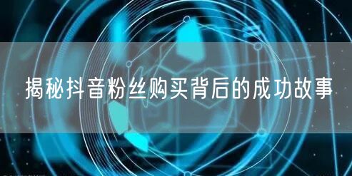 揭秘抖音粉丝购买背后的成功故事