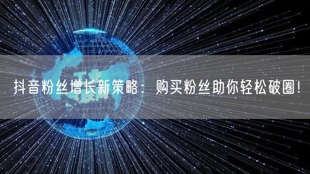 抖音粉丝增长新策略：购买粉丝助你轻松破圈！