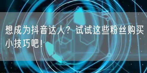 想成为抖音达人？试试这些粉丝购买小技巧吧！