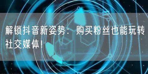 解锁抖音新姿势：购买粉丝也能玩转社交媒体！