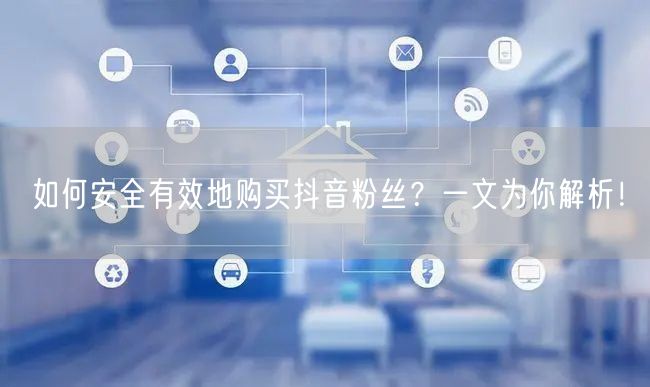 如何安全有效地购买抖音粉丝？一文为你解析！
