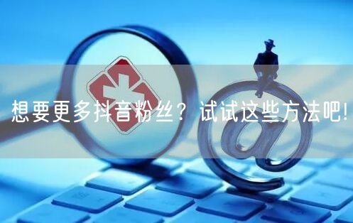 想要更多抖音粉丝？试试这些方法吧!