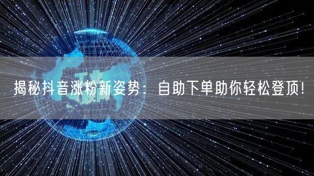 揭秘抖音涨粉新姿势：自助下单助你轻松登顶！