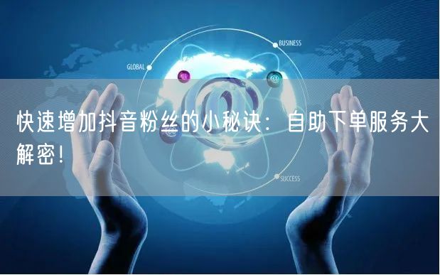 快速增加抖音粉丝的小秘诀：自助下单服务大解密！