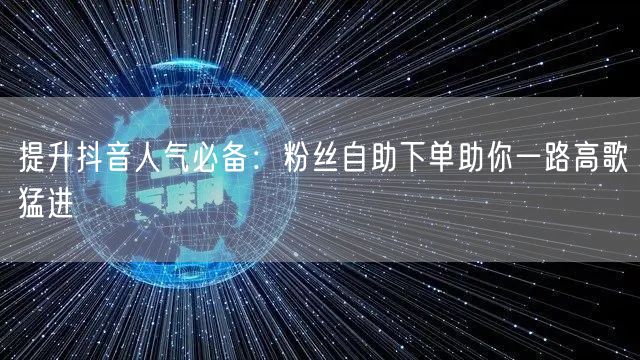 提升抖音人气必备：粉丝自助下单助你一路高歌猛进
