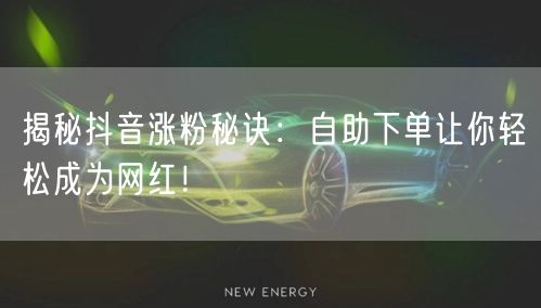 揭秘抖音涨粉秘诀：自助下单让你轻松成为网红！
