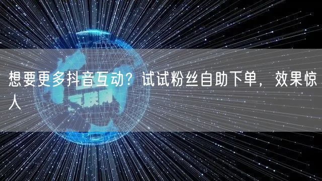 想要更多抖音互动？试试粉丝自助下单，效果惊人