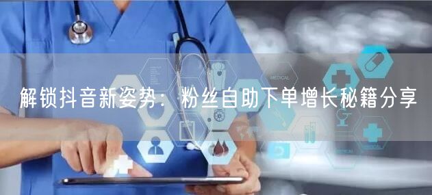 解锁抖音新姿势：粉丝自助下单增长秘籍分享