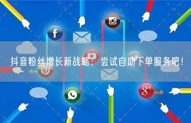 抖音粉丝增长新战略：尝试自助下单服务吧！