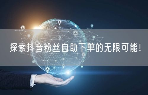 探索抖音粉丝自助下单的无限可能！