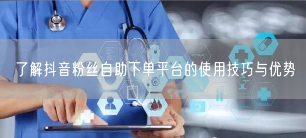 了解抖音粉丝自助下单平台的使用技巧与优势