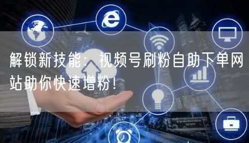 解锁新技能：视频号刷粉自助下单网站助你快速增粉！