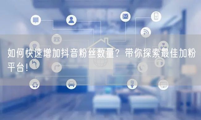 如何快速增加抖音粉丝数量？带你探索最佳加粉平台！