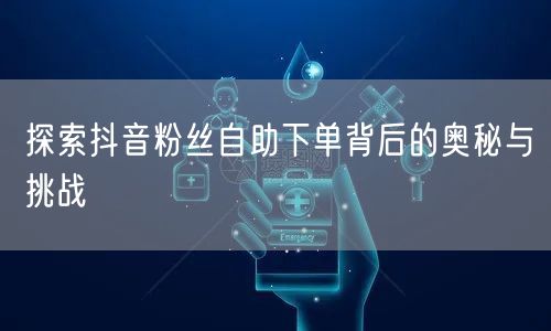 探索抖音粉丝自助下单背后的奥秘与挑战