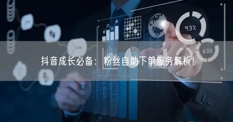 抖音成长必备：粉丝自助下单服务解析！