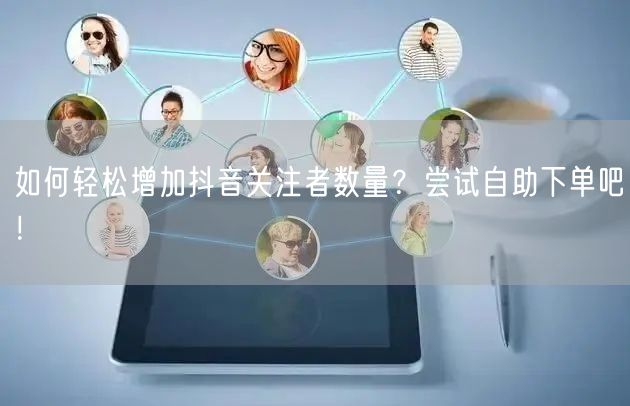如何轻松增加抖音关注者数量？尝试自助下单吧！